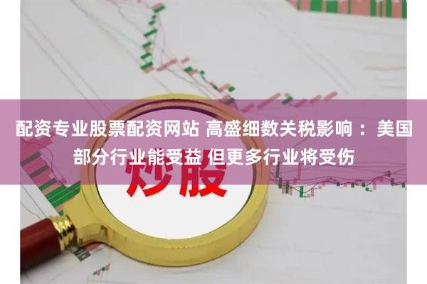 配资专业股票配资网站 高盛细数关税影响 ：美国部分行业能受益 但更多行业将受伤