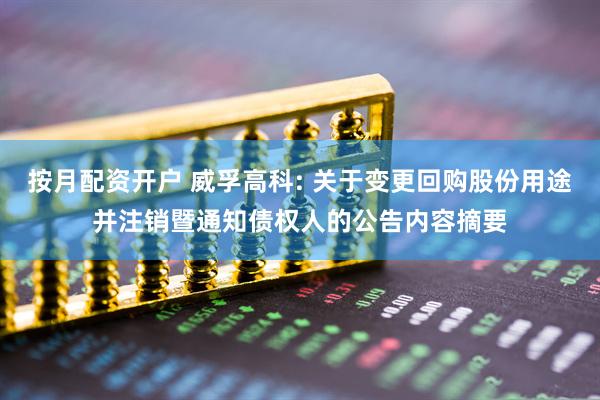 按月配资开户 威孚高科: 关于变更回购股份用途并注销暨通知债权人的公告内容摘要
