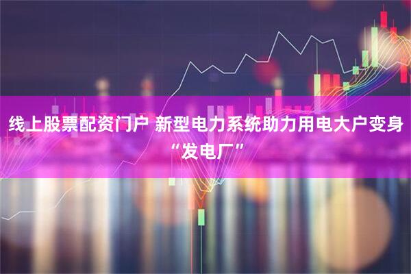 线上股票配资门户 新型电力系统助力用电大户变身“发电厂”