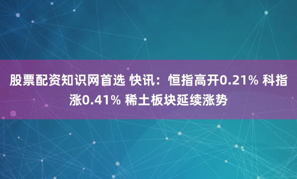 股票配资知识网首选 快讯：恒指高开0.21% 科指涨0.41% 稀土板块延续涨势
