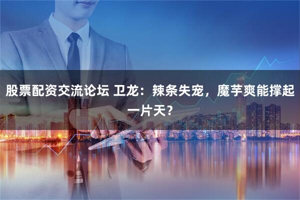 股票配资交流论坛 卫龙：辣条失宠，魔芋爽能撑起一片天？