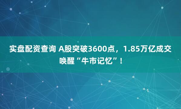 实盘配资查询 A股突破3600点，1.85万亿成交唤醒“牛市记忆”！
