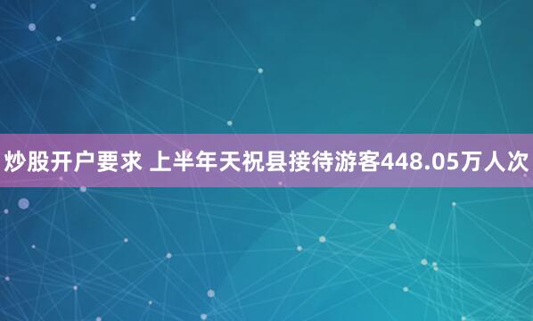 炒股开户要求 上半年天祝县接待游客448.05万人次