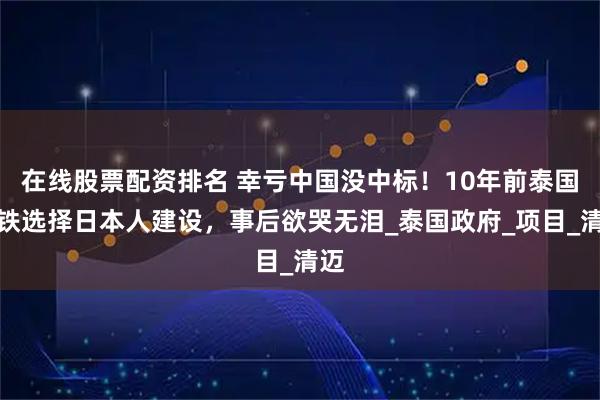 在线股票配资排名 幸亏中国没中标！10年前泰国高铁选择日本人建设，事后欲哭无泪_泰国政府_项目_清迈
