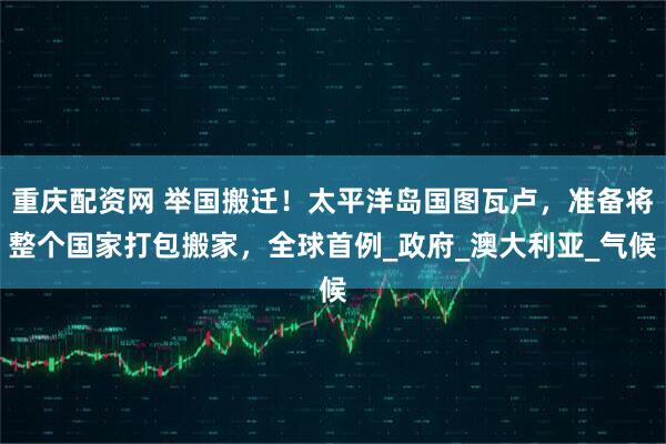 重庆配资网 举国搬迁！太平洋岛国图瓦卢，准备将整个国家打包搬家，全球首例_政府_澳大利亚_气候