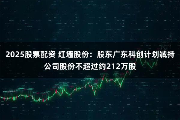 2025股票配资 红墙股份：股东广东科创计划减持公司股份不超过约212万股