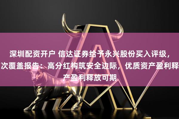 深圳配资开户 信达证券给予永兴股份买入评级，公司首次覆盖报告：高分红构筑安全边际，优质资产盈利释放可期