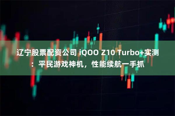 辽宁股票配资公司 iQOO Z10 Turbo+实测：平民游戏神机，性能续航一手抓