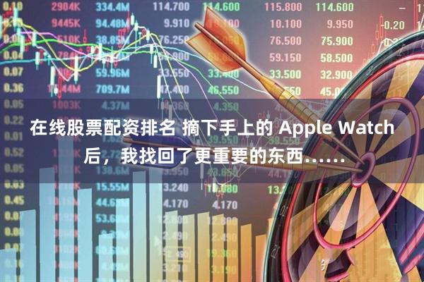 在线股票配资排名 摘下手上的 Apple Watch 后，我找回了更重要的东西……
