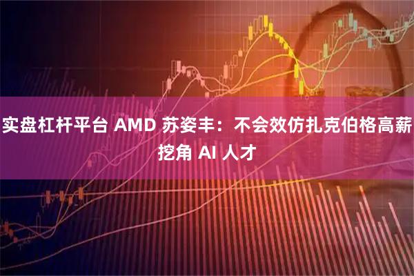 实盘杠杆平台 AMD 苏姿丰：不会效仿扎克伯格高薪挖角 AI 人才