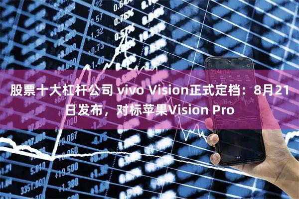 股票十大杠杆公司 vivo Vision正式定档：8月21日发布，对标苹果Vision Pro