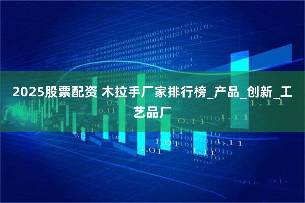 2025股票配资 木拉手厂家排行榜_产品_创新_工艺品厂