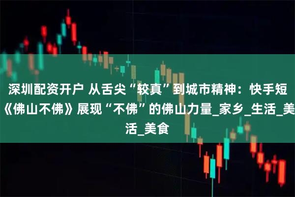 深圳配资开户 从舌尖“较真”到城市精神：快手短片《佛山不佛》展现“不佛”的佛山力量_家乡_生活_美食