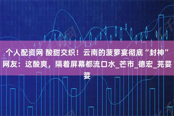 个人配资网 酸甜交织！云南的菠萝宴彻底“封神”网友：这酸爽，隔着屏幕都流口水_芒市_德宏_芫荽