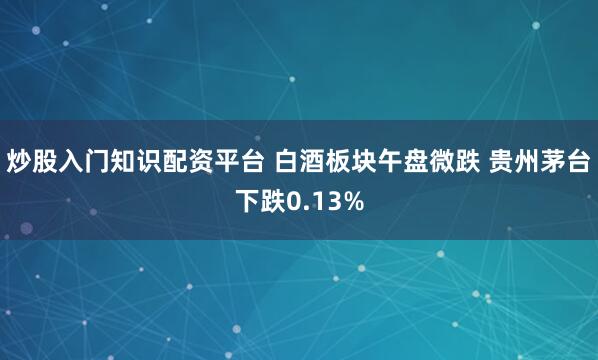 炒股入门知识配资平台 白酒板块午盘微跌 贵州茅台下跌0.13%