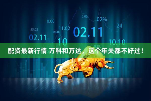 配资最新行情 万科和万达，这个年关都不好过！