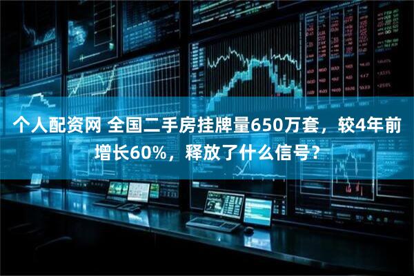 个人配资网 全国二手房挂牌量650万套，较4年前增长60%，释放了什么信号？