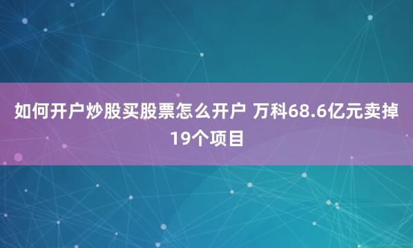 如何开户炒股买股票怎么开户 万科68.6亿元卖掉19个项目
