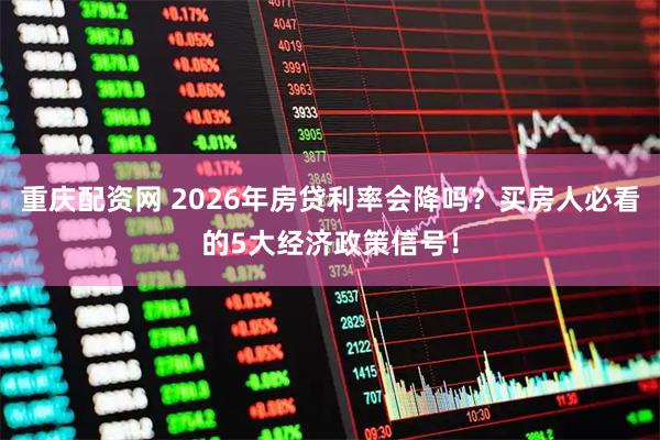 重庆配资网 2026年房贷利率会降吗？买房人必看的5大经济政策信号！