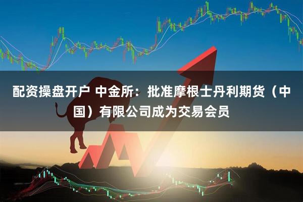 配资操盘开户 中金所：批准摩根士丹利期货（中国）有限公司成为交易会员