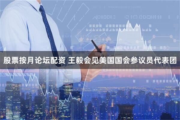 股票按月论坛配资 王毅会见美国国会参议员代表团