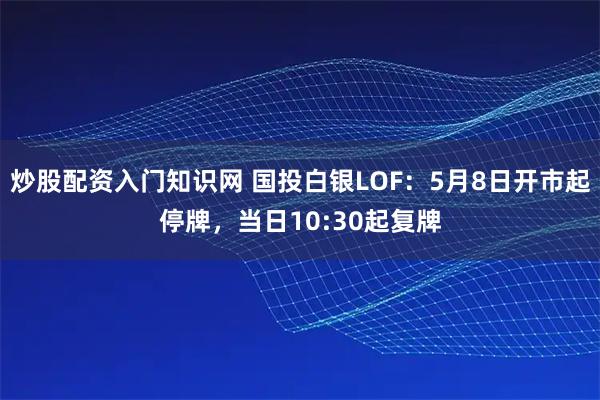炒股配资入门知识网 国投白银LOF：5月8日开市起停牌，当日10:30起复牌