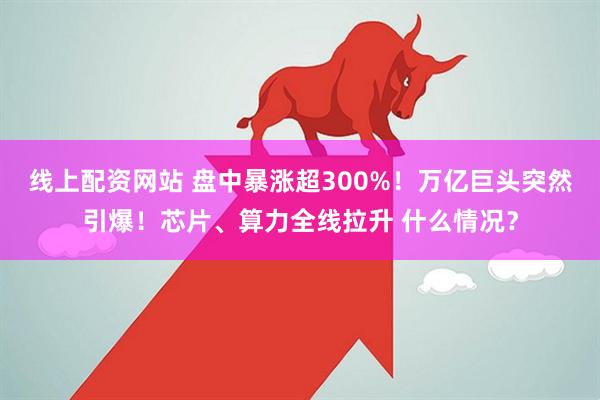 线上配资网站 盘中暴涨超300%！万亿巨头突然引爆！芯片、算力全线拉升 什么情况？