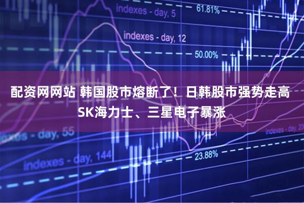 配资网网站 韩国股市熔断了！日韩股市强势走高 SK海力士、三星电子暴涨