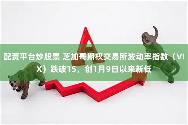 配资平台炒股票 芝加哥期权交易所波动率指数（VIX）跌破15，创1月9日以来新低